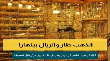 قفزة قياسية.. الذهب في اليمن يصل إلى 28 ألف ريال ويثير قلق المدخرات